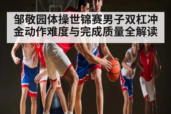 邹敬园体操世锦赛男子双杠冲金动作难度与完成质量全解读